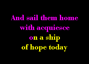 And sail them home

With acquiesce
011 a ship
of hope today