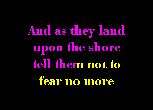 And as they land

upon the shore
tell them not to
fear no more

g