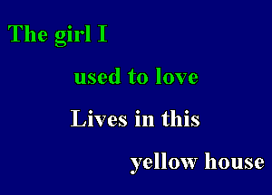 The girl I

used to love
Lives in this

yellow house