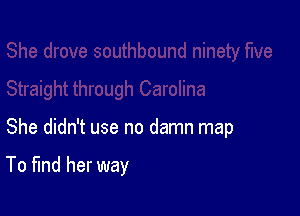 She didn't use no damn map

To find her way