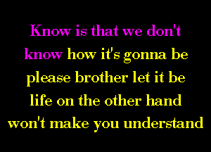 Know is that we don't
know how it's gonna be

please brother let it be
life on the other hand

won't make you understand