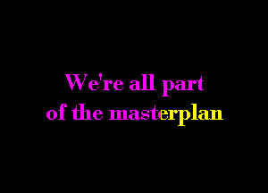 W e're all part

of the masterplan