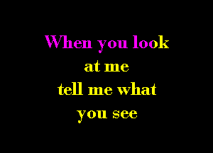 When you look

at me

tell me what

you see