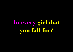 In every girl that

you fall for?