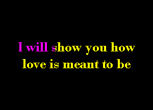 I will show you how

love is meant to be