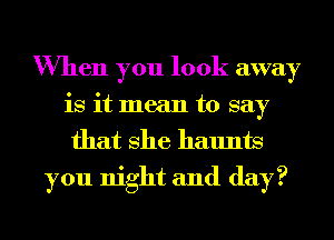 When you look away
is it mean to say
that She haunts

you night and day?