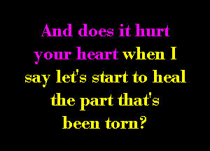 And does it hurt
your heart When I
say let's start to heal
the part that's

been torn?