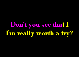 Don't you see that I
I'm really worth a try?