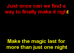 Just once can we find a
way to finally make it right

Make the magic last for
more than just one night