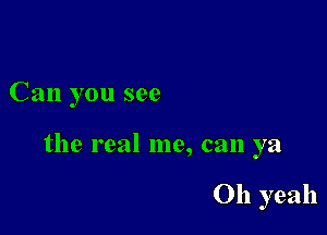 Can you see

the real me, can ya

Oh yeah
