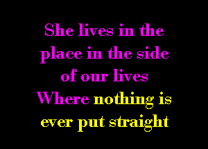 She lives in the
place in the side
of our lives

Where nothing is

ever put straight I