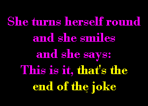 She turns herself round
and She smiles
and She saysz
This is it, that's the
end 0f the joke