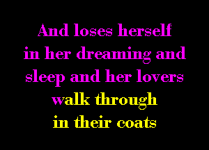 And loses herself
in her dreaming and
Sleep and her lovers

walk through

in their coats