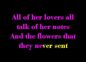 All of her lovers all
talk of her notes
And the flowers that

they never sent