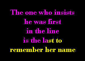 The one Who insists
he was hrst
in the line
is the last to
remember her name