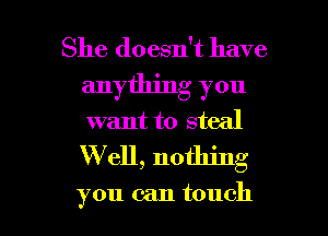 She doesn't have
anything you
want to steal
Well, nothing

you can touch I