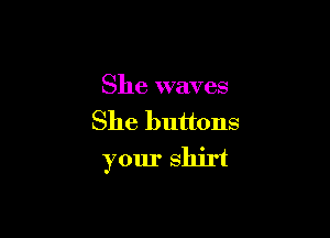 She waves

She buttons
your shirt