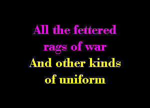 All the fettered
rags of war
And other kinds
of uniform

g