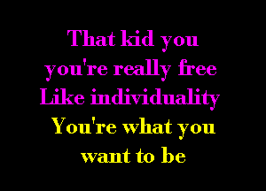 That kid you
you're really free
Like individuality

You're What you
want to be