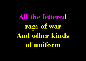 All the fettered
rags of war
And other kinds
of uniform

g
