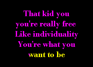 That kid you
you're really free
Like individuality

You're what you

want to be I