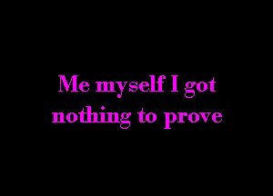 Me myself I got

nothing to prove