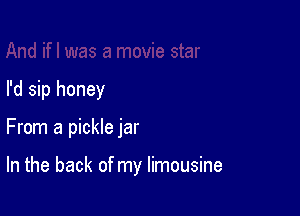 I'd sip honey

From a pickle jar

In the back of my limousine