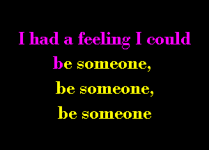 I had a feeling I could

be someone,
be someone,

be someone