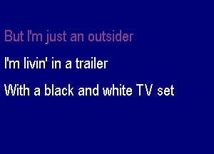 I'm livin' in a trailer

With a black and white TV set