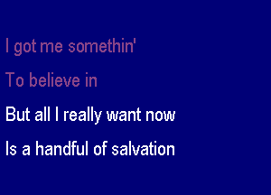 But all I really want now

Is a handful of salvation