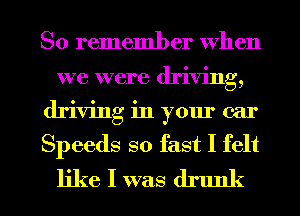 So remember When
we were driving,
driving in your ear
Speeds so fast I felt
like I was drunk