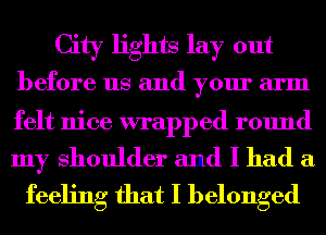 City lights lay out
before us and your arm

felt nice wrapped round

my Shoulder and I had a
feeling that I belonged
