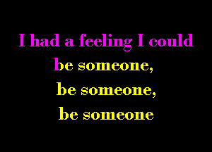 I had a feeling I could

be someone,
be someone,

be someone