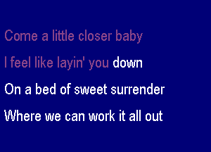 I feel like layin' you down

On a bed of sweet surrender

Where we can work it all out