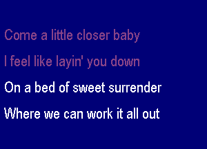 On a bed of sweet surrender

Where we can work it all out