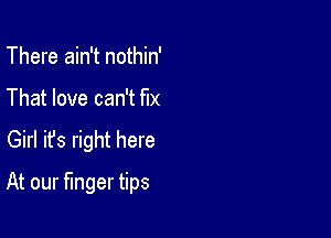 There ain't nothin'
That love can't fix

Girl ifs right here

At our finger tips