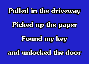 Pulled in the driveway
Picked up the paper
Found my key
and unlocked the door