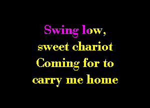 Swing low,
sweet chariot
Coming for to

carry me home
