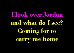 I look over J 0rdan
and What do I see?
Coming for to

carry me home