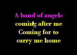 A band of angels
(30ij after me
Coming for to

carry me home

g