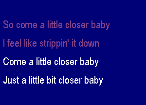 Come a little closer baby

Just a little bit closer baby