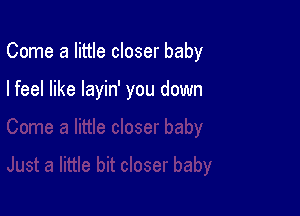 Come a little closer baby

I feel like layin' you down