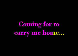 Coming for to

carry me home...