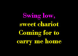 Swing low,
sweet chariot
Coming for to

carry me home