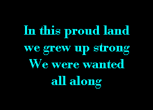 In this proud land

we grew 11p strong
We were wanted

all along