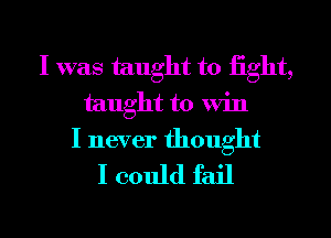 I was taught to iight,
taught to Win

I never thought
I could fail