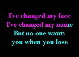 I've changed my face
I've changed my name
But no one wants
you When you lose