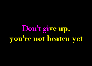 Don't give up,

you're not beaten yet