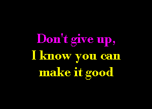 Don't give up,

I know you can

make it good