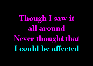 Though I saw it
all around
Never thought that
I could be affected